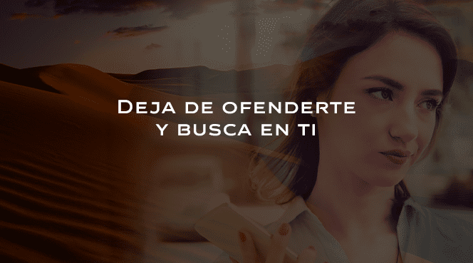 DEJA DE OFENDERTE Y BUSCA EN TI